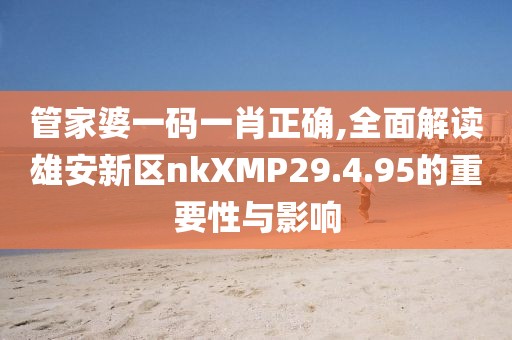 管家婆一碼一肖正確,全面解讀雄安新區(qū)nkXMP29.4.95的重要性與影響