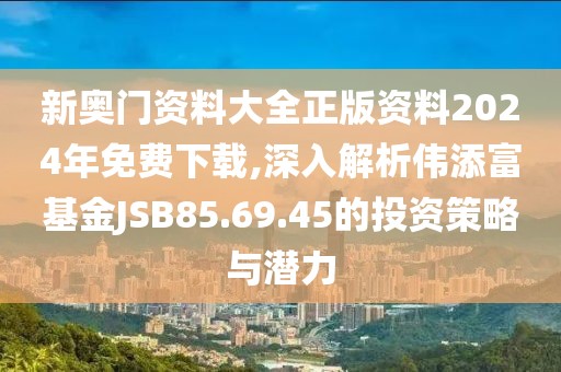 新奧門資料大全正版資料2024年免費(fèi)下載,深入解析偉添富基金JSB85.69.45的投資策略與潛力