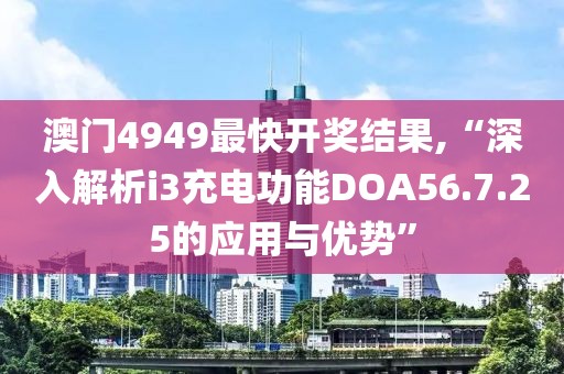 澳門4949最快開獎結果,“深入解析i3充電功能DOA56.7.25的應用與優(yōu)勢”