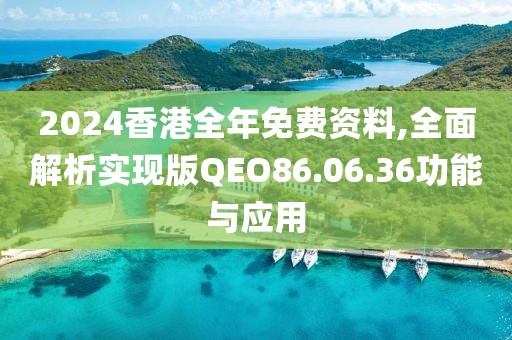 2024香港全年免費(fèi)資料,全面解析實(shí)現(xiàn)版QEO86.06.36功能與應(yīng)用