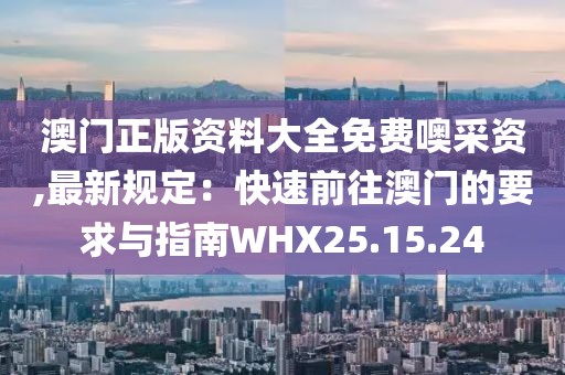 澳門正版資料大全免費噢采資,最新規(guī)定：快速前往澳門的要求與指南WHX25.15.24