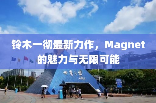 鈴木一徹最新力作，Magnet的魅力與無限可能