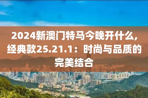 2024新澳門特馬今晚開什么,經(jīng)典款25.21.1：時尚與品質(zhì)的完美結(jié)合