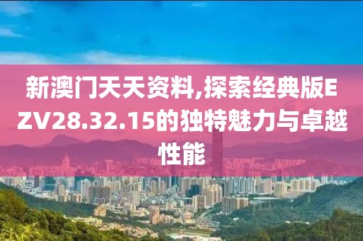 新澳門(mén)天天資料,探索經(jīng)典版EZV28.32.15的獨(dú)特魅力與卓越性能