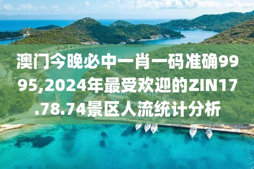 澳門今晚必中一肖一碼準(zhǔn)確9995,2024年最受歡迎的ZIN17.78.74景區(qū)人流統(tǒng)計分析