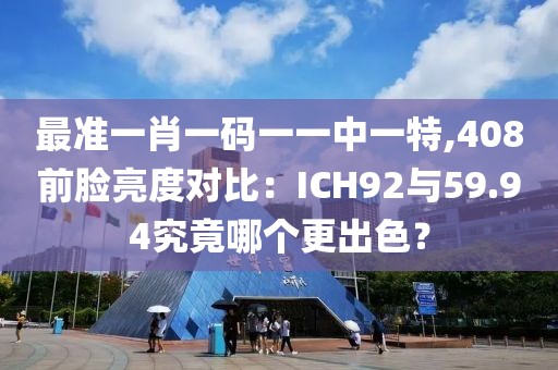 最準(zhǔn)一肖一碼一一中一特,408前臉亮度對(duì)比：ICH92與59.94究竟哪個(gè)更出色？