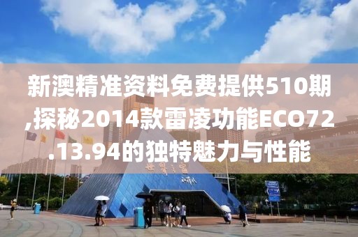 新澳精準(zhǔn)資料免費(fèi)提供510期,探秘2014款雷凌功能ECO72.13.94的獨(dú)特魅力與性能