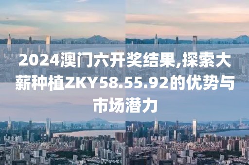 2024澳門六開(kāi)獎(jiǎng)結(jié)果,探索大薪種植ZKY58.55.92的優(yōu)勢(shì)與市場(chǎng)潛力