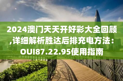 2024澳門天天開好彩大全回顧,詳細(xì)解析勝達(dá)后排充電方法：OUI87.22.95使用指南