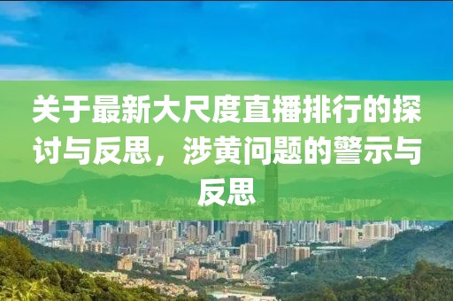 關于最新大尺度直播排行的探討與反思，涉黃問題的警示與反思