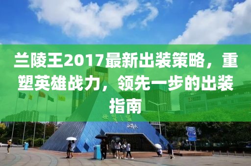 蘭陵王2017最新出裝策略，重塑英雄戰(zhàn)力，領(lǐng)先一步的出裝指南