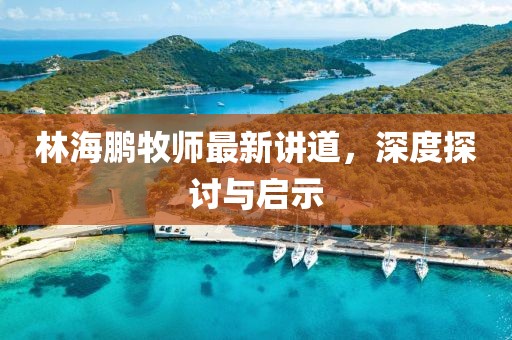 林海鵬牧師最新講道，深度探討與啟示