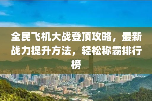 全民飛機大戰(zhàn)登頂攻略，最新戰(zhàn)力提升方法，輕松稱霸排行榜