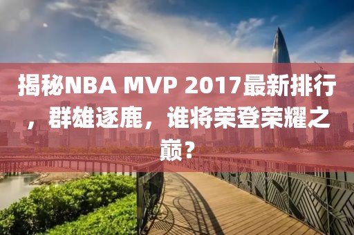 揭秘NBA MVP 2017最新排行，群雄逐鹿，誰將榮登榮耀之巔？