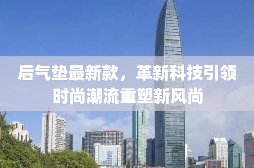 后氣墊最新款，革新科技引領時尚潮流重塑新風尚