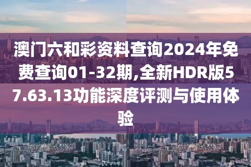 澳門六和彩資料查詢2024年免費查詢01-32期,全新HDR版57.63.13功能深度評測與使用體驗