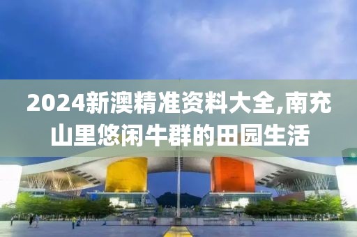 2024新澳精準(zhǔn)資料大全,南充山里悠閑牛群的田園生活