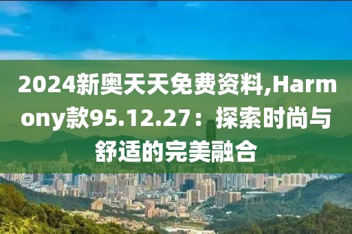 2024新奧天天免費(fèi)資料,Harmony款95.12.27：探索時(shí)尚與舒適的完美融合