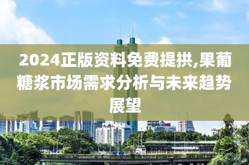 2024正版資料免費提拱,果葡糖漿市場需求分析與未來趨勢展望