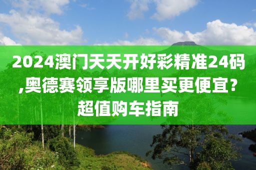 2024澳門天天開好彩精準24碼,奧德賽領享版哪里買更便宜？超值購車指南