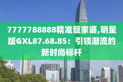 7777788888精準(zhǔn)管家婆,明星版GXL87.68.85：引領(lǐng)潮流的新時尚標(biāo)桿