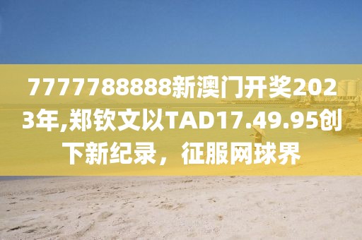 7777788888新澳門開獎(jiǎng)2023年,鄭欽文以TAD17.49.95創(chuàng)下新紀(jì)錄，征服網(wǎng)球界