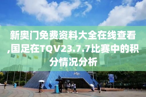 新奧門免費資料大全在線查看,國足在TQV23.7.7比賽中的積分情況分析