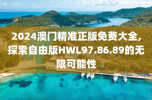 2024澳門精準正版免費大全,探索自由版HWL97.86.89的無限可能性