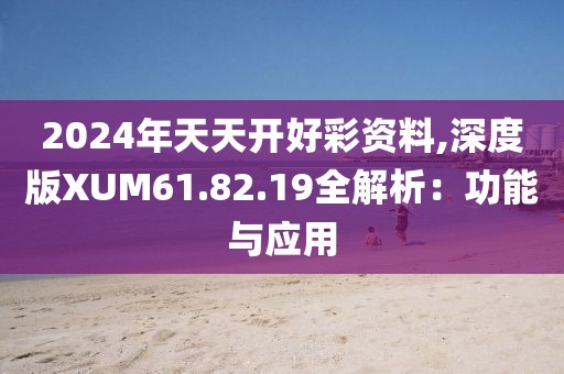 2024年天天開好彩資料,深度版XUM61.82.19全解析：功能與應用