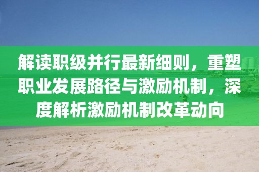 解讀職級并行最新細(xì)則，重塑職業(yè)發(fā)展路徑與激勵機(jī)制，深度解析激勵機(jī)制改革動向