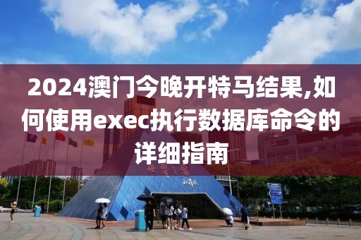 2024澳門今晚開特馬結(jié)果,如何使用exec執(zhí)行數(shù)據(jù)庫命令的詳細(xì)指南