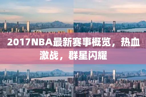 2017NBA最新賽事概覽，熱血激戰(zhàn)，群星閃耀