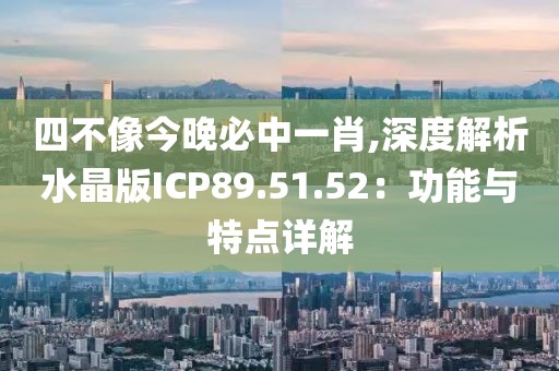 四不像今晚必中一肖,深度解析水晶版ICP89.51.52：功能與特點(diǎn)詳解