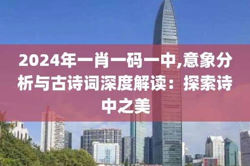 2024年一肖一碼一中,意象分析與古詩詞深度解讀：探索詩中之美