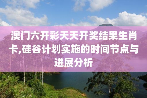 澳門六開彩天天開獎(jiǎng)結(jié)果生肖卡,硅谷計(jì)劃實(shí)施的時(shí)間節(jié)點(diǎn)與進(jìn)展分析