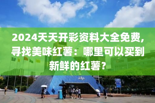 2024天天開(kāi)彩資料大全免費(fèi),尋找美味紅薯：哪里可以買到新鮮的紅薯？