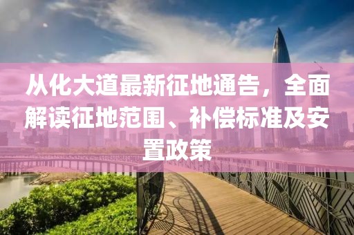 從化大道最新征地通告，全面解讀征地范圍、補償標準及安置政策