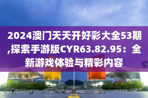 2024澳門(mén)天天開(kāi)好彩大全53期,探索手游版CYR63.82.95：全新游戲體驗(yàn)與精彩內(nèi)容