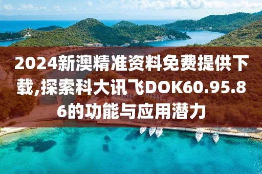 2024新澳精準(zhǔn)資料免費(fèi)提供下載,探索科大訊飛DOK60.95.86的功能與應(yīng)用潛力