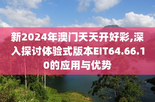 新2024年澳門天天開(kāi)好彩,深入探討體驗(yàn)式版本EIT64.66.10的應(yīng)用與優(yōu)勢(shì)