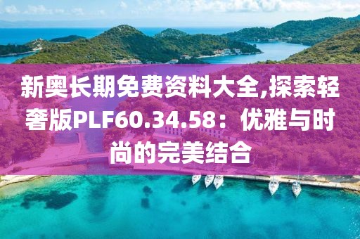 新奧長期免費資料大全,探索輕奢版PLF60.34.58：優(yōu)雅與時尚的完美結合