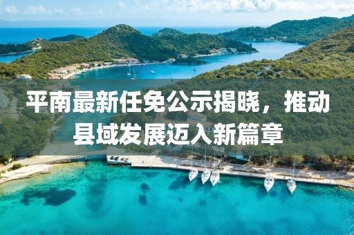 平南最新任免公示揭曉，推動縣域發(fā)展邁入新篇章