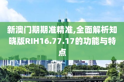 新澳門期期準(zhǔn)精準(zhǔn),全面解析知曉版RIH16.77.17的功能與特點(diǎn)