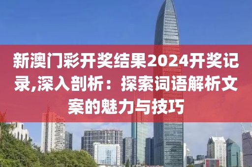 新澳門彩開獎結果2024開獎記錄,深入剖析：探索詞語解析文案的魅力與技巧