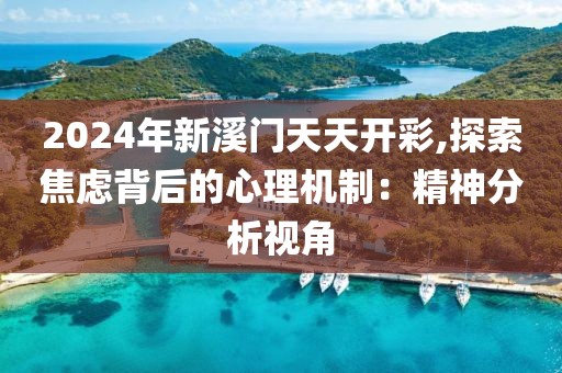 2024年新溪門天天開彩,探索焦慮背后的心理機制：精神分析視角