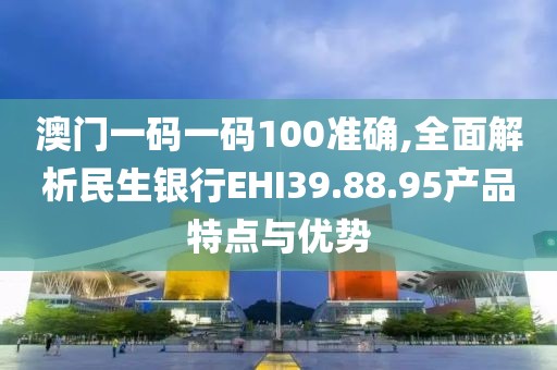 澳門一碼一碼100準(zhǔn)確,全面解析民生銀行EHI39.88.95產(chǎn)品特點(diǎn)與優(yōu)勢