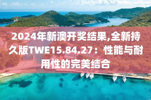 2024年新澳開獎結果,全新持久版TWE15.84.27：性能與耐用性的完美結合