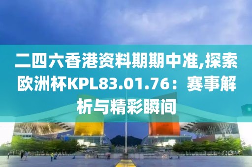 二四六香港資料期期中準,探索歐洲杯KPL83.01.76：賽事解析與精彩瞬間