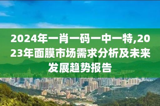 2024年一肖一碼一中一特,2023年面膜市場需求分析及未來發(fā)展趨勢報告