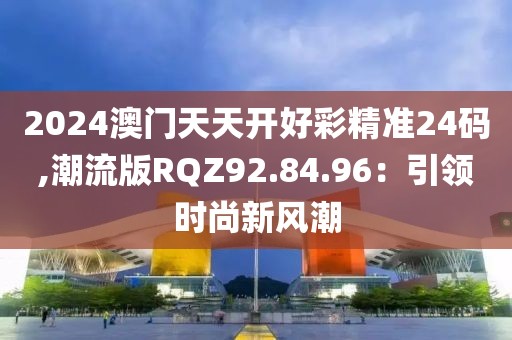 2024澳門天天開好彩精準24碼,潮流版RQZ92.84.96：引領(lǐng)時尚新風潮